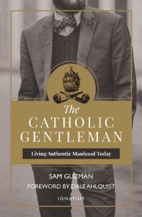 Sam Guzman & Dale Ahlquist — The Catholic Gentleman: Living Authentic Manhood Today