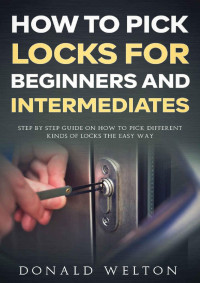 Donald Welton — How To Pick Locks for Beginners and Intermediates: Step by Step Guide on How to Pick Different Kinds of Locks the Easy Way