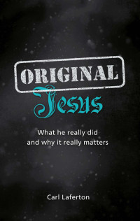 Carl Laferton [Laferton, Carl] — Original Jesus: What He Really Did and Why It Really Matters