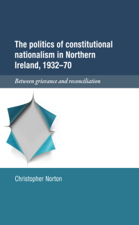 Christopher Norton; — The Politics of Constitutional Nationalism in Northern Ireland, 193270