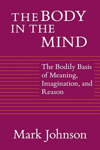 Mark Johnson — The Body in the Mind: The Bodily Basis of Meaning, Imagination, and Reason