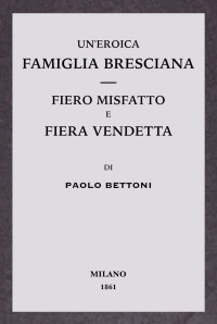 Paolo Bettoni — Un'eroica famiglia bresciana - Fiero misfatto e fiera vendetta