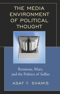 Asaf Yaacov Shamis — The Media Environment of Political Thought: Rousseau, Marx, and the Politics of Selfies