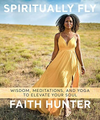 Faith Hunter — Spiritually Fly: Wisdom, Meditations, and Yoga to Elevate Your Soul