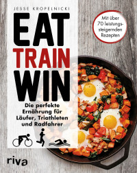 Kropelnicki, Jesse — Eat Train Win · Die perfekte Ernährung für Läufer, Triathleten und Radfahrer