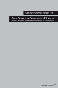 Gabriele Gramelsberger (Editor) — From Science to Computational Sciences: Studies in the History of Computing and its Influence on Today‘s Sciences