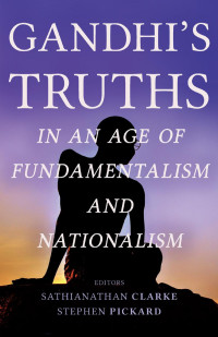 Editors: Sathianathan Clarke & Stephen Pickard — Gandhi’s Truths in an Age of Fundamentalism and Nationalism