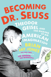 Brian Jay Jones — Becoming Dr. Seuss: Theodor Geisel and the Making of an American Imagination