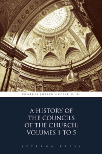 Charles Joseph Hefele D. D. — A History of the Councils of the Church: Volumes 1 to 5 (Illustrated)