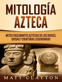 Matt Clayton — Mitología azteca: Mitos fascinantes aztecas de los dioses, diosas y criaturas legendarias