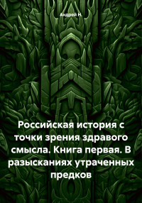 Андрей Н. — Российская история с точки зрения здравого смысла. Книга первая. В разысканиях утраченных предков