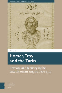 Günay Uslu — Homer, Troy and the Turks: Heritage and Identity in the Late Ottoman Empire, 1870 - 1915