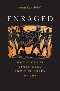 Anhalt, Emily Katz [Anhalt, Emily Katz] — Enraged: Why Violent Times Need Ancient Greek Myths