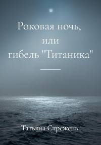 Татьяна Стрежень — Роковая ночь, или гибель «Титаника»