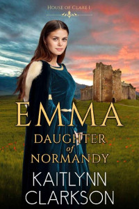 Kaitlynn Clarkson — Emma: Daughter Of Normandy (House Of Clare #1)