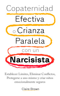 Claire Brown — Copaternidad Efectiva o Crianza Paralela con un Narcisista: Establecer Límites, Eliminar Conflictos, Protegerse a uno mismo y criar niños emocionalmente seguros (Spanish Edition)