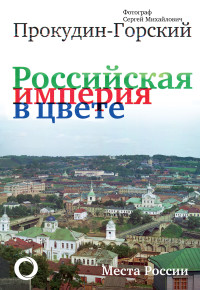 Андрей Олегович Кокорев & Сергей Михайлович Прокудин-Горский — Российская империя в цвете. Места России. Фотограф Сергей Михайлович Прокудин-Горский