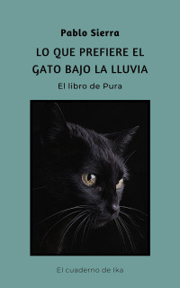 Sierra, Pablo — Lo que prefiere el gato bajo la lluvia: El Libro de Pura (El Cuaderno de Ika nº 2) (Spanish Edition)