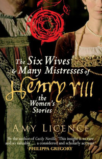 Amy Licence [Licence, Amy] — The Six Wives and Many Mistresses of Henry VIII: The Women's Stories