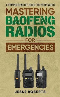 Jesse Roberts — Mastering Baofeng Radios For Emergencies: A Comprehensive Guide to Your Radio