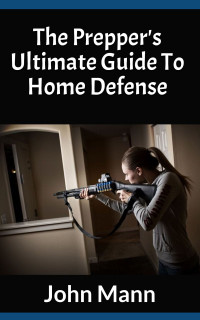 John Mann — The Prepper's Ultimate Guide To Home Defense