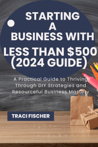 Fischer, Traci — Starting a Business with less than $500 (2024 Guide): A Practical Guide to Thriving Through DIY Strategies and Resourceful Business Mastery (Mastering the Art of Business Triumph)