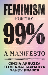 Cinzia Arruzza & Tithi Bhattacharya & Nancy Fraser — Feminism for the 99 Percent: A Manifesto