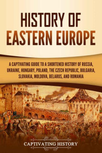 Captivating History — History of Eastern Europe: A Captivating Guide to a Shortened History of Russia, Ukraine, Hungary, Poland, the Czech Republic, Bulgaria, Slovakia, Moldova, Belarus, and Romania