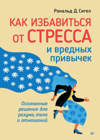 Сигел Рональд Д. — Как избавиться от стресса и вредных привычек. Осознанные решения для разума, тела и отношений