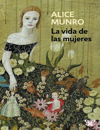 Alice Munro — La Vida De Las Mujeres