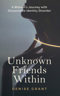Grant, Denise — Unknown Friends Within : A Woman’s Journey with Dissociative Identity Disorder