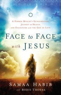 Bodie Thoene & Samaa Habib — Face to Face With Jesus: A Former Muslim's Extraordinary Journey to Heaven and Encounter With the God of Love
