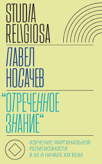 Павел Георгиевич Носачёв — «Отреченное знание». Изучение маргинальной религиозности в XX и начале XXI века. Историко-аналитическое исследование (2-е изд.)