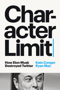 Kate Conger, Ryan Mac — Character Limit: How Elon Musk Destroyed Twitter