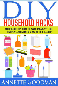 Annette Goodman — DIY Household Hacks: Your Guide On How To Save Massive Time, Energy and Money & Make Life Easier - 155 tips + 41 recipes (The Best Lifehacks)