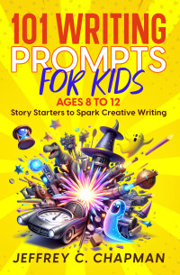 Chapman, Jeffrey C. — 101 Writing Prompts for Kids: Story Starters to Spark Creative Writing - for Kids 8 to 12