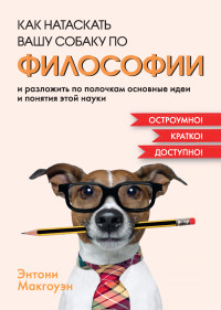 Энтони Макгоуэн — Как натаскать вашу собаку по философии и разложить по полочкам основные идеи и понятия этой науки