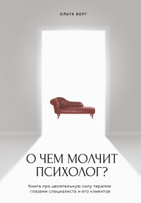 Ольга Федоровна Берг — О чем молчит психолог? Книга про целительную силу терапии глазами специалиста и его клиентов