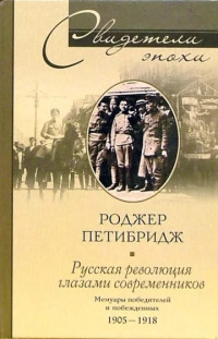 Роджер Петибридж — Русская революция глазами современников. Мемуары победителей и побежденных. 1905-1918