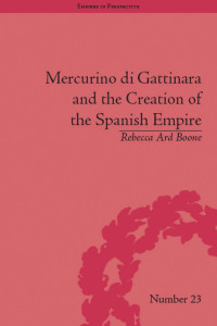 Rebecca Ard Boone — Mercurino di Gattinara and the Creation of the Spanish Empire