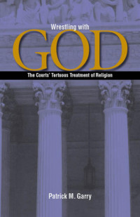 Patrick M. Garry — Wrestling with God: The Courts' Tortuous Treatment of Religion