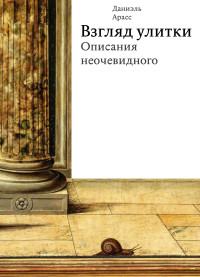 Даниэль Арасс — Взгляд улитки. Описания неочевидного