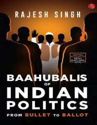 Singh, Rajesh — Baahubalis of Indian Politics: From Bullet to Ballot