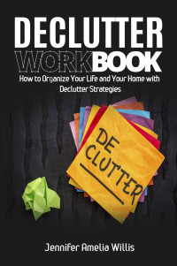 Willis, Jennifer Amelia — Declutter Workbook: How to Organize Your Life and Your Home with Declutter Strategies