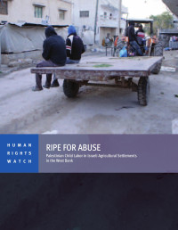 Human Rights Watch — Ripe for Abuse; Palestinian Child Labor in Israeli Agricultural Settlements in the West Bank (2015)