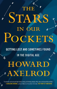Howard Axelrod [Axelrod, Howard] — The Stars in Our Pockets: Getting Lost and Sometimes Found in the Digital Age