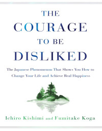 Kishimi, Ichiro & Koga, Fumitake — The Courage to Be Disliked: The Japanese Phenomenon That Shows You How to Change Your Life and Achieve Real Happiness