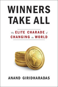 Anand Giridharadas — Winners Take All: The Elite Charade of Changing the World