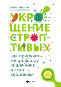 Ольга Викторовна Лебедева — Укрощение строптивых: как приручить микрофлору кишечника и стать здоровым