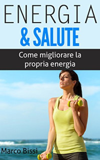 Marco Bissi — Energia & Salute: Come migliorare la propria energia e salute … a costo zero (Italian Edition)